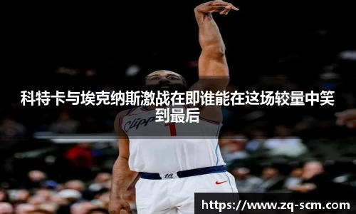 科特卡与埃克纳斯激战在即谁能在这场较量中笑到最后